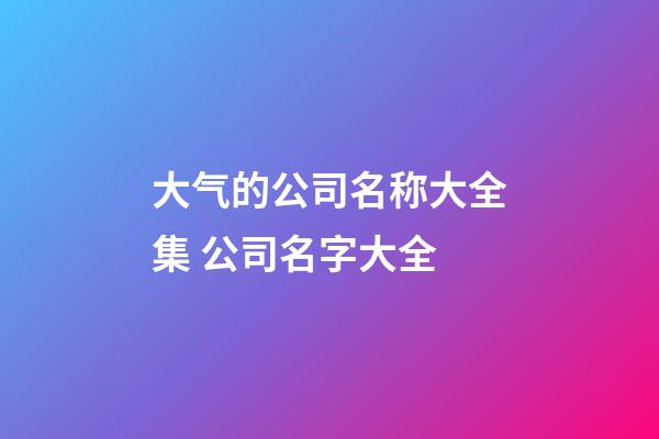 大气的公司名称大全集 公司名字大全-第1张-公司起名-玄机派